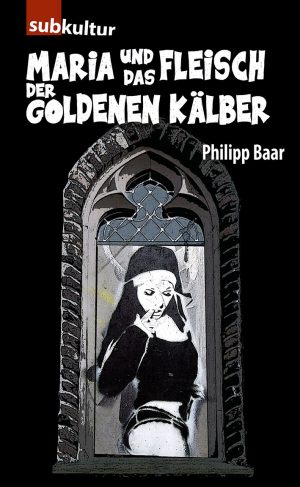 Philipp Baar: „Maria und das Fleisch der goldenen Kälber“ Edition Subkultur